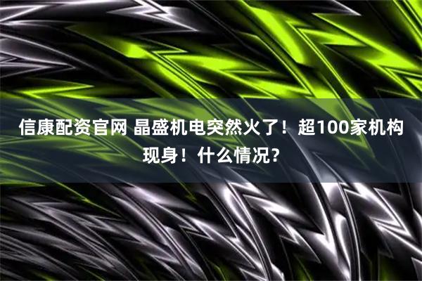 信康配资官网 晶盛机电突然火了！超100家机构现身！什么情况？