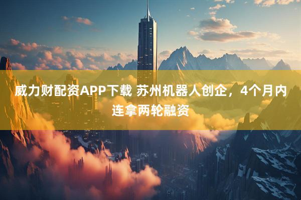 威力财配资APP下载 苏州机器人创企，4个月内连拿两轮融资