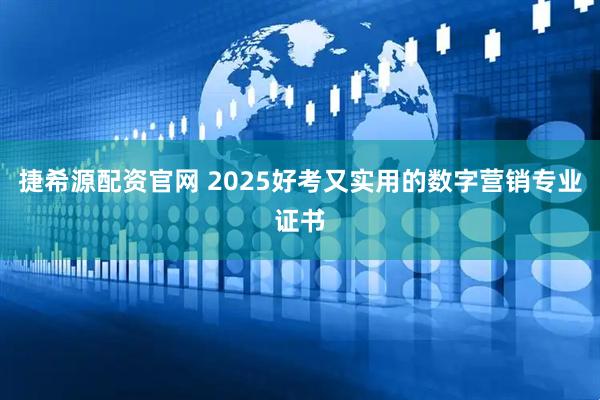捷希源配资官网 2025好考又实用的数字营销专业证书