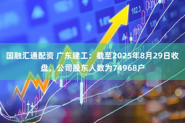 国融汇通配资 广东建工：截至2025年8月29日收盘，公司股东人数为74968户