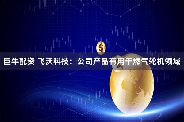 巨牛配资 飞沃科技：公司产品有用于燃气轮机领域