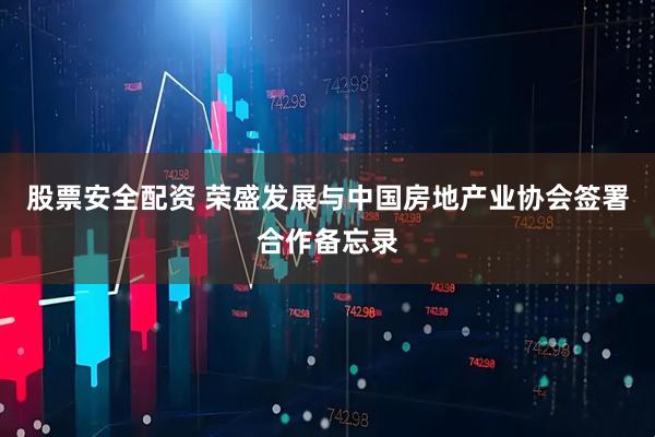 股票安全配资 荣盛发展与中国房地产业协会签署合作备忘录