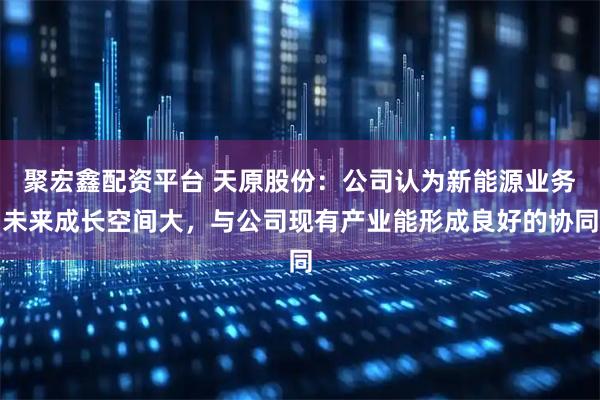 聚宏鑫配资平台 天原股份：公司认为新能源业务未来成长空间大，与公司现有产业能形成良好的协同