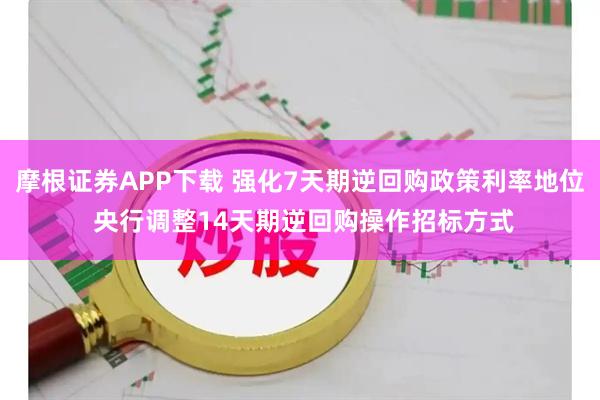 摩根证券APP下载 强化7天期逆回购政策利率地位 央行调整14天期逆回购操作招标方式