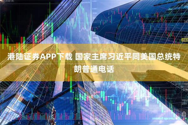 港陆证券APP下载 国家主席习近平同美国总统特朗普通电话