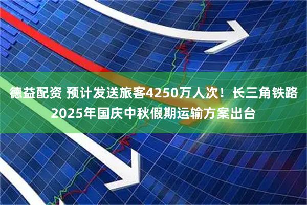 德益配资 预计发送旅客4250万人次！长三角铁路2025年国庆中秋假期运输方案出台
