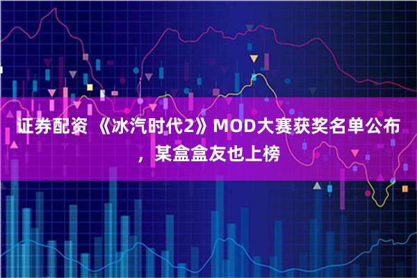 证券配资 《冰汽时代2》MOD大赛获奖名单公布，某盒盒友也上榜