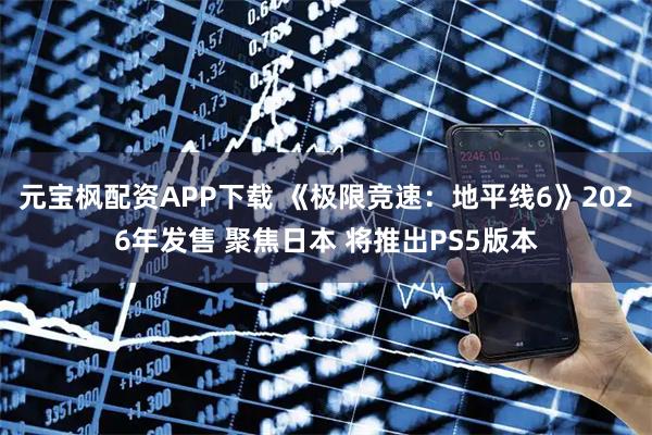 元宝枫配资APP下载 《极限竞速：地平线6》2026年发售 聚焦日本 将推出PS5版本