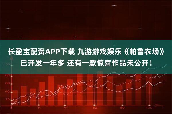 长盈宝配资APP下载 九游游戏娱乐《帕鲁农场》已开发一年多 还有一款惊喜作品未公开！