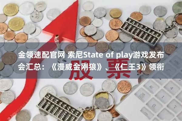 金领速配官网 索尼State of play游戏发布会汇总：《漫威金刚狼》、《仁王3》领衔
