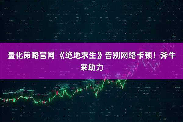 量化策略官网 《绝地求生》告别网络卡顿！斧牛来助力