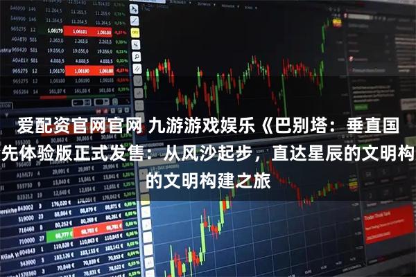 爱配资官网官网 九游游戏娱乐《巴别塔：垂直国度》抢先体验版正式发售：从风沙起步，直达星辰的文明构建之旅