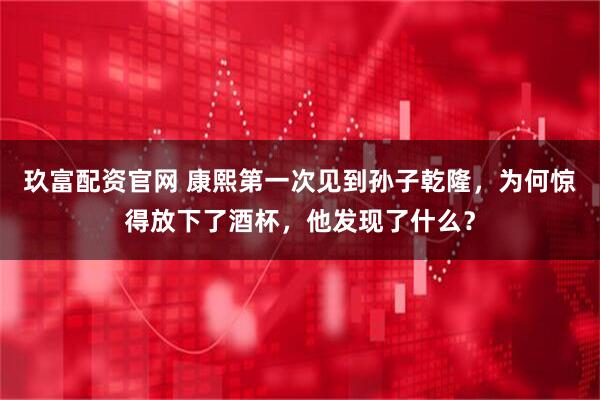 玖富配资官网 康熙第一次见到孙子乾隆，为何惊得放下了酒杯，他发现了什么？