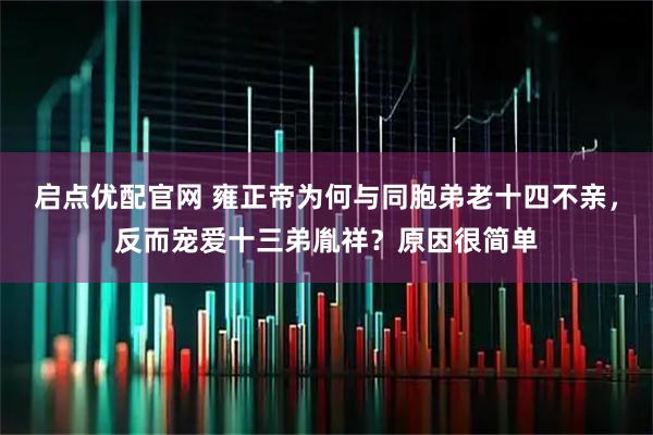 启点优配官网 雍正帝为何与同胞弟老十四不亲，反而宠爱十三弟胤祥？原因很简单