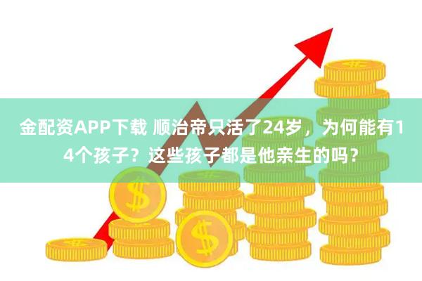 金配资APP下载 顺治帝只活了24岁，为何能有14个孩子？这些孩子都是他亲生的吗？