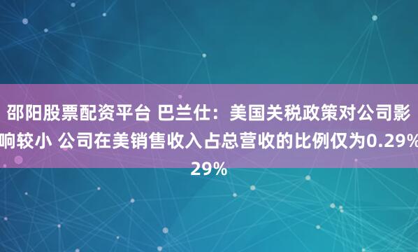 邵阳股票配资平台 巴兰仕：美国关税政策对公司影响较小 公司在美销售收入占总营收的比例仅为0.29%