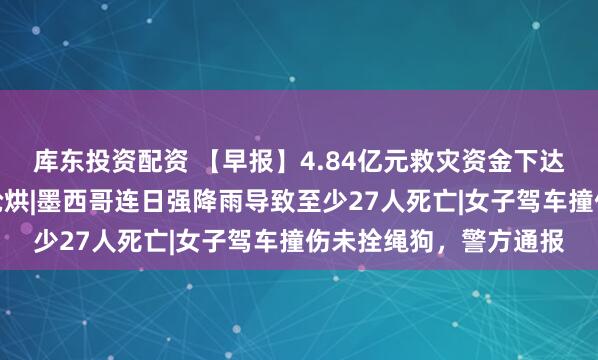 库东投资配资 【早报】4.84亿元救灾资金下达！支持山东等省抢收抢烘|墨西哥连日强降雨导致至少27人死亡|女子驾车撞伤未拴绳狗，警方通报