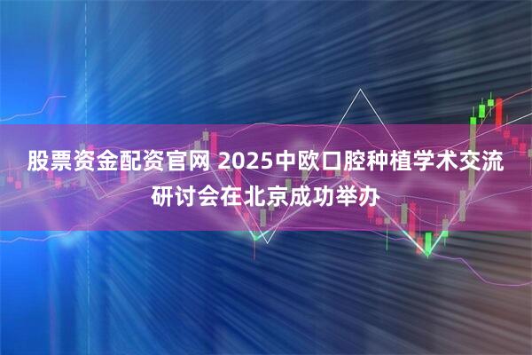 股票资金配资官网 2025中欧口腔种植学术交流研讨会在北京成功举办