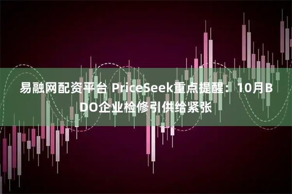 易融网配资平台 PriceSeek重点提醒：10月BDO企业检修引供给紧张