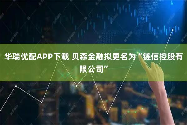 华瑞优配APP下载 贝森金融拟更名为“链信控股有限公司”