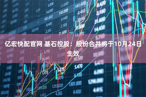 亿宏快配官网 基石控股：股份合并将于10月24日生效