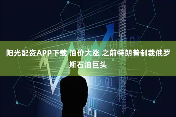 阳光配资APP下载 油价大涨 之前特朗普制裁俄罗斯石油巨头