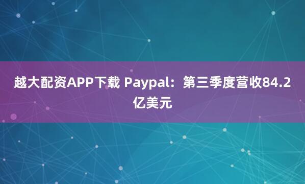 越大配资APP下载 Paypal：第三季度营收84.2亿美元