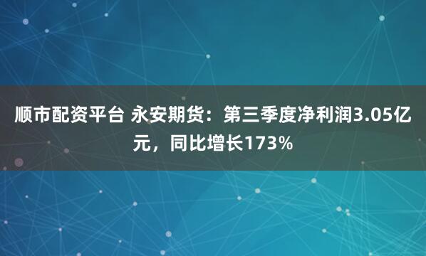 顺市配资平台 永安期货：第三季度净利润3.05亿元，同比增长173%
