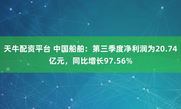 天牛配资平台 中国船舶：第三季度净利润为20.74亿元，同比增长97.56%