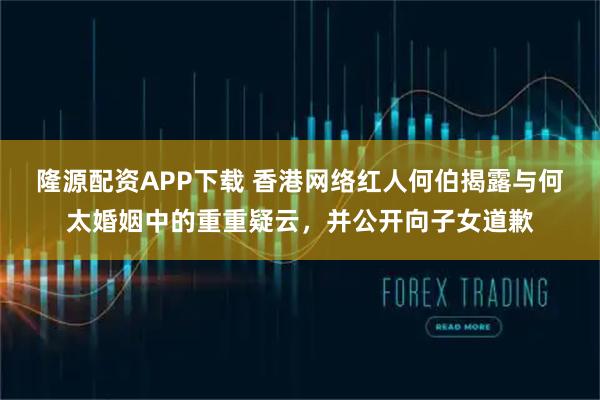 隆源配资APP下载 香港网络红人何伯揭露与何太婚姻中的重重疑云，并公开向子女道歉