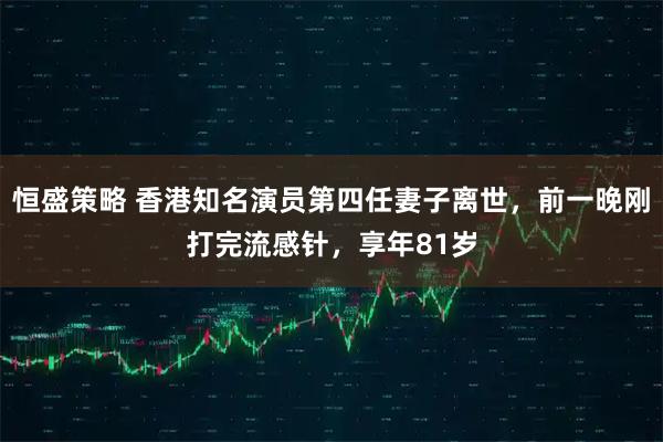 恒盛策略 香港知名演员第四任妻子离世，前一晚刚打完流感针，享年81岁