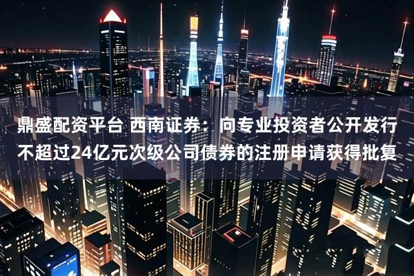 鼎盛配资平台 西南证券：向专业投资者公开发行不超过24亿元次级公司债券的注册申请获得批复