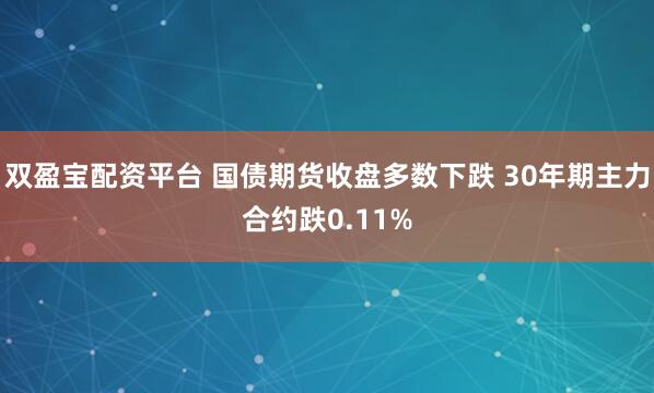双盈宝配资平台 国债期货收盘多数下跌 30年期主力合约跌0.11%