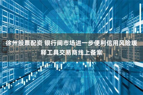 徐州股票配资 银行间市场进一步便利信用风险缓释工具交易商线上备案