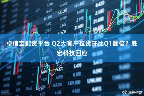 卓信宝配资平台 Q2大客户拉货环比Q1翻倍？胜宏科技回应