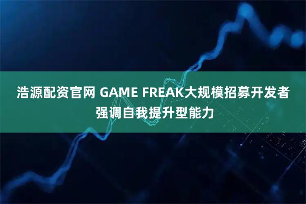 浩源配资官网 GAME FREAK大规模招募开发者 强调自我提升型能力