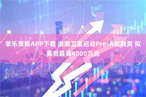掌乐策略APP下载 浪潮卫星启动Pre-A轮融资 拟募资最高4000万元