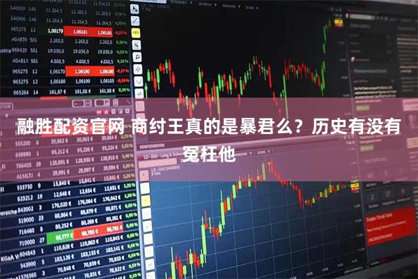 融胜配资官网 商纣王真的是暴君么？历史有没有冤枉他