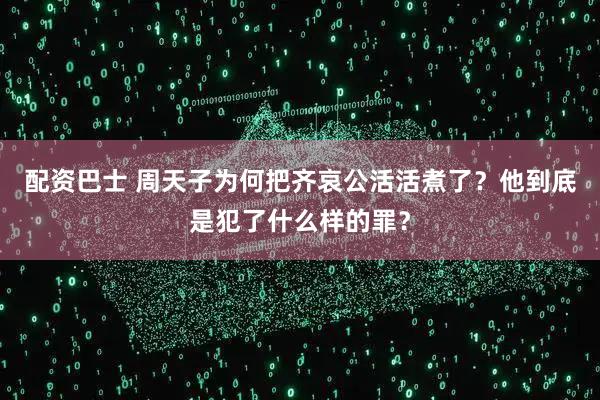 配资巴士 周天子为何把齐哀公活活煮了？他到底是犯了什么样的罪？