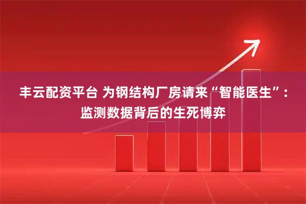 丰云配资平台 为钢结构厂房请来“智能医生”：监测数据背后的生死博弈
