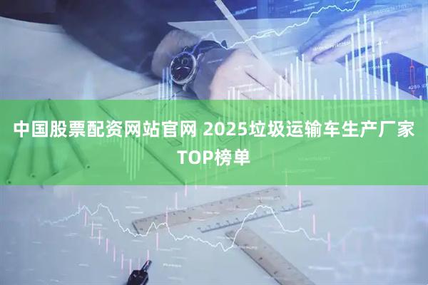 中国股票配资网站官网 2025垃圾运输车生产厂家TOP榜单