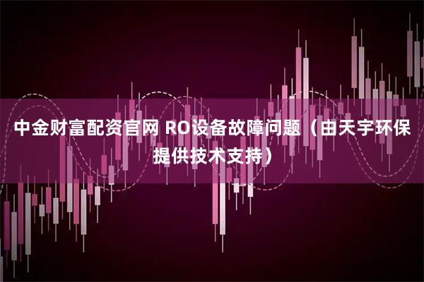 中金财富配资官网 RO设备故障问题（由天宇环保提供技术支持）