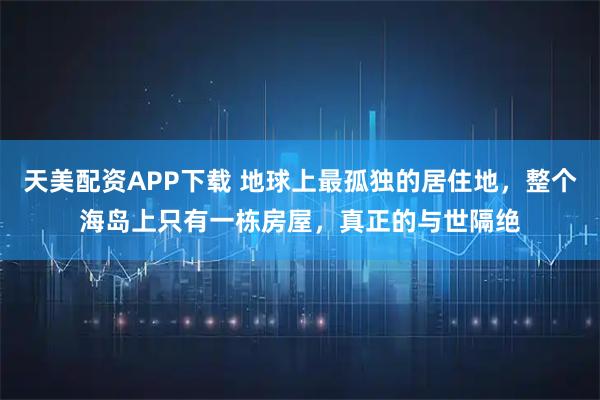 天美配资APP下载 地球上最孤独的居住地，整个海岛上只有一栋房屋，真正的与世隔绝