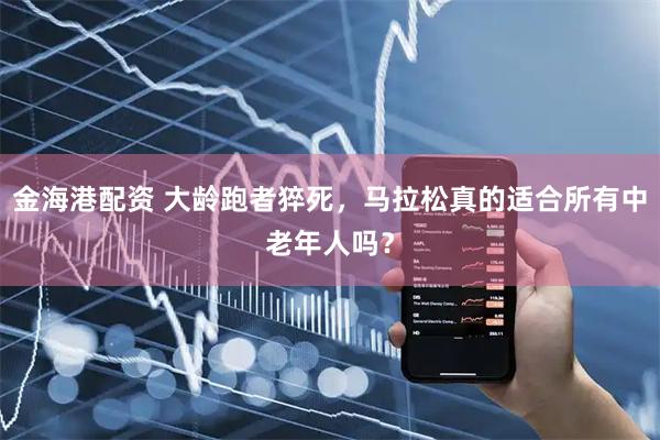 金海港配资 大龄跑者猝死，马拉松真的适合所有中老年人吗？