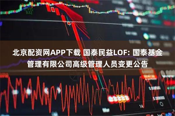 北京配资网APP下载 国泰民益LOF: 国泰基金管理有限公司高级管理人员变更公告