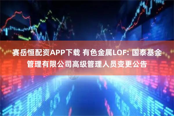 赛岳恒配资APP下载 有色金属LOF: 国泰基金管理有限公司高级管理人员变更公告