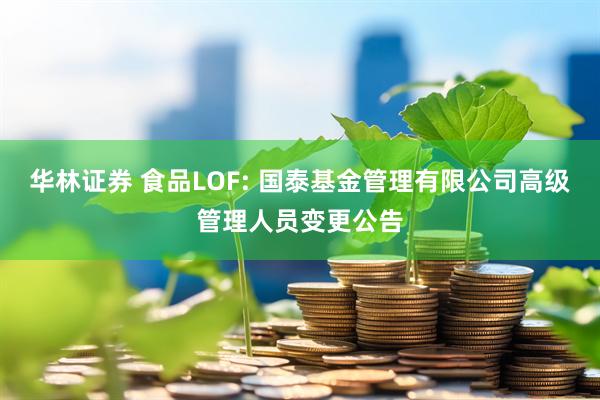 华林证券 食品LOF: 国泰基金管理有限公司高级管理人员变更公告