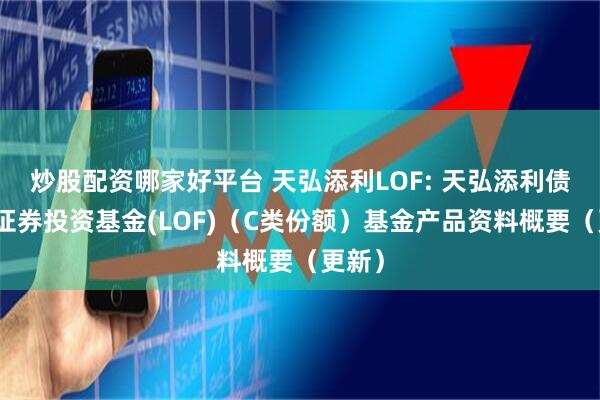 炒股配资哪家好平台 天弘添利LOF: 天弘添利债券型证券投资基金(LOF)(C类份额)基金产品资料概要(更新)