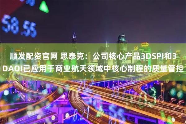 顺发配资官网 思泰克：公司核心产品3DSPI和3DAOI已应用于商业航天领域中核心制程的质量管控