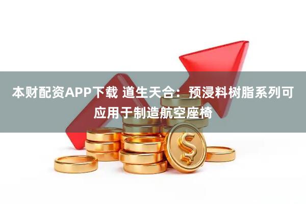 本财配资APP下载 道生天合：预浸料树脂系列可应用于制造航空座椅